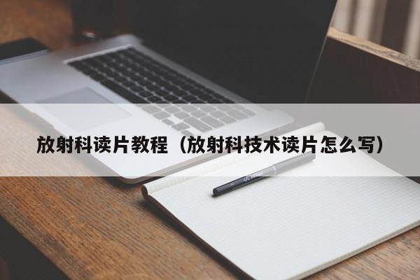 放射科读片教程（放射科技术读片怎么写）