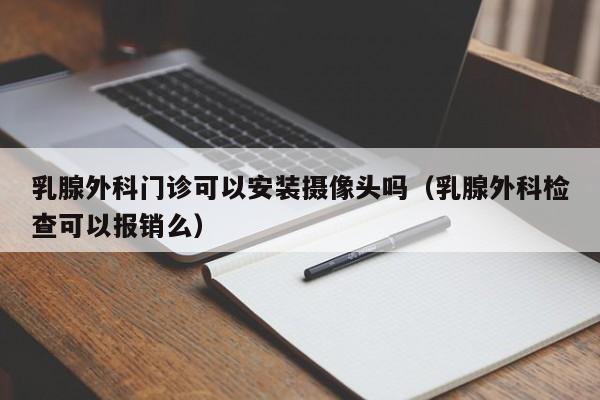 乳腺外科门诊可以安装摄像头吗（乳腺外科检查可以报销么）