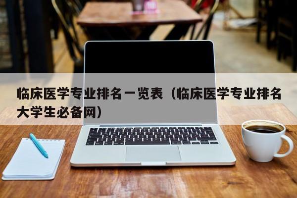 临床医学专业排名一览表（临床医学专业排名大学生必备网）