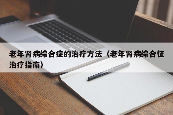 老年肾病综合症的治疗方法（老年肾病综合征治疗指南）  第1张