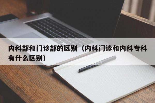 内科部和门诊部的区别（内科门诊和内科专科有什么区别）