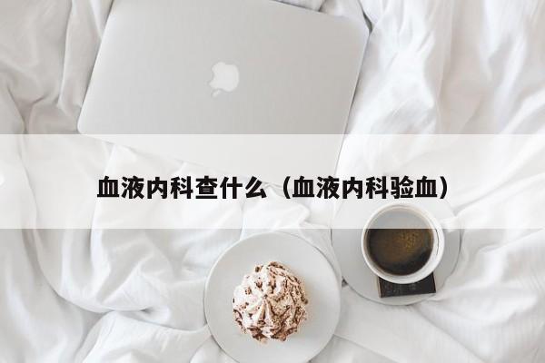 血液内科查什么（血液内科验血）