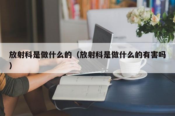 放射科是做什么的（放射科是做什么的有害吗）