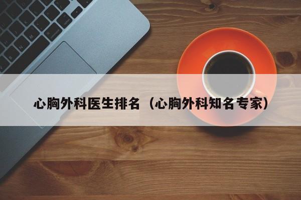 心胸外科医生排名（心胸外科知名专家）  第1张