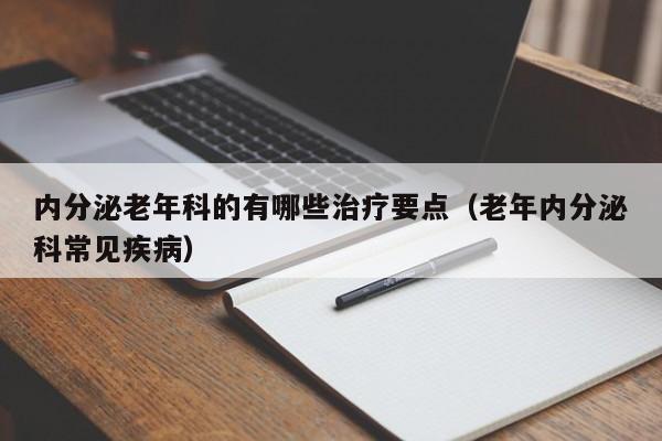 内分泌老年科的有哪些治疗要点（老年内分泌科常见疾病）