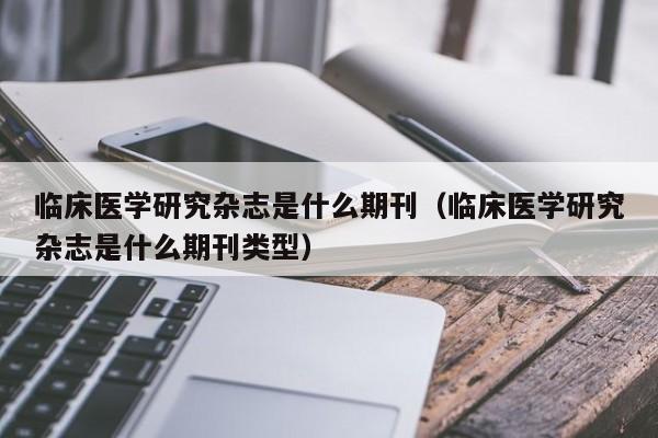 临床医学研究杂志是什么期刊（临床医学研究杂志是什么期刊类型）  第1张