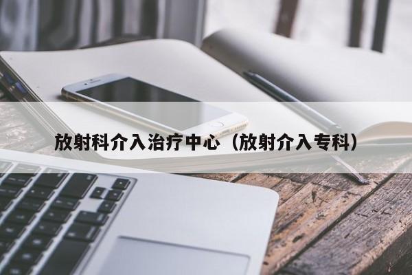 放射科介入治疗中心（放射介入专科）  第1张