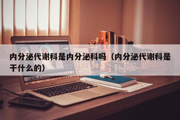 内分泌代谢科是内分泌科吗（内分泌代谢科是干什么的）