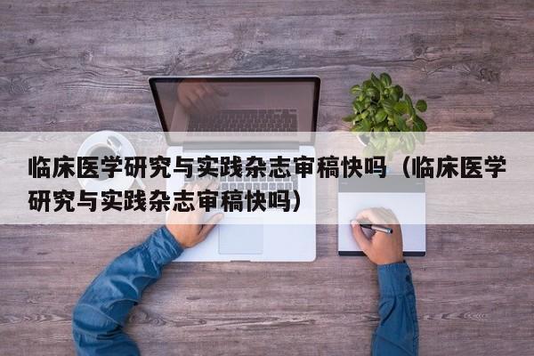 临床医学研究与实践杂志审稿快吗（临床医学研究与实践杂志审稿快吗）