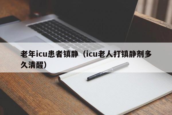 老年icu患者镇静（icu老人打镇静剂多久清醒）  第1张