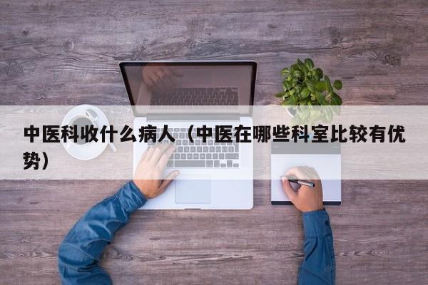 中医科收什么病人（中医在哪些科室比较有优势）  第1张