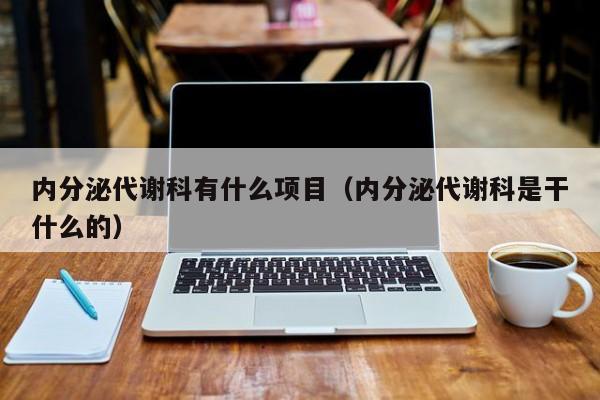 内分泌代谢科有什么项目（内分泌代谢科是干什么的）  第1张