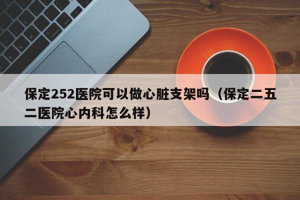 保定252医院可以做心脏支架吗（保定二五二医院心内科怎么样）  第1张