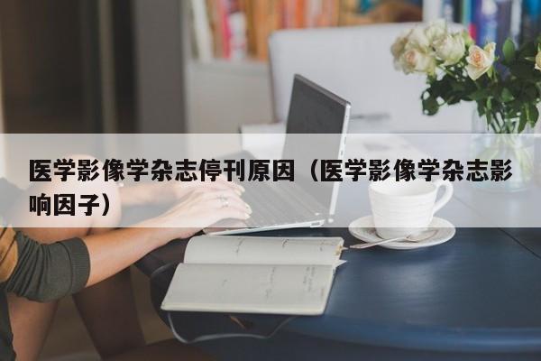 医学影像学杂志停刊原因（医学影像学杂志影响因子）  第1张