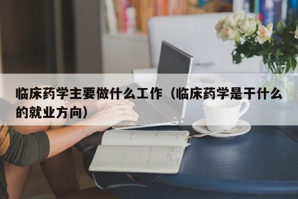 临床药学主要做什么工作（临床药学是干什么的就业方向）  第1张