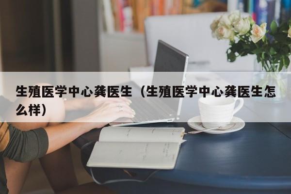 生殖医学中心龚医生（生殖医学中心龚医生怎么样）