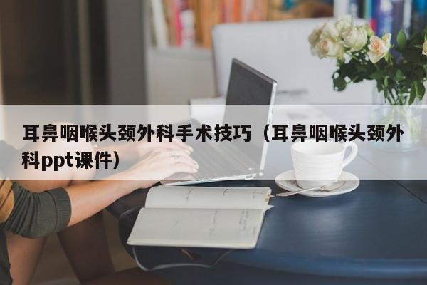 耳鼻咽喉头颈外科手术技巧（耳鼻咽喉头颈外科ppt课件）