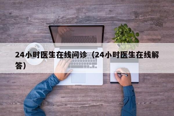 24小时医生在线问诊（24小时医生在线解答）