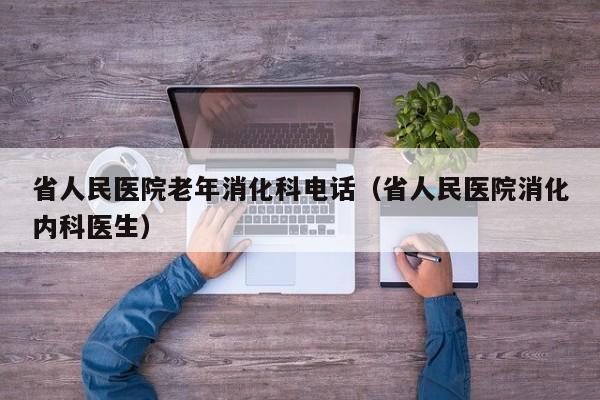 省人民医院老年消化科电话（省人民医院消化内科医生）  第1张