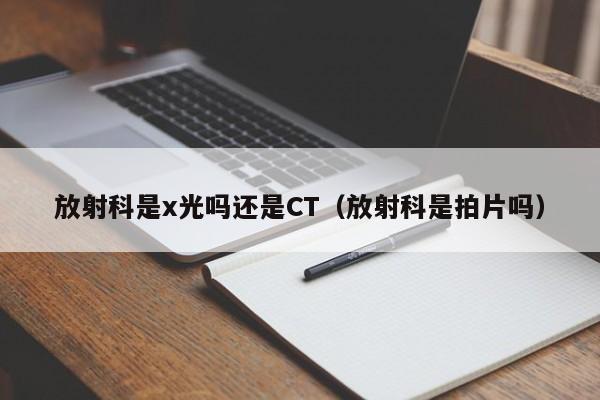 放射科是x光吗还是CT（放射科是拍片吗）  第1张