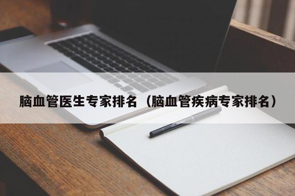 脑血管医生专家排名（脑血管疾病专家排名）