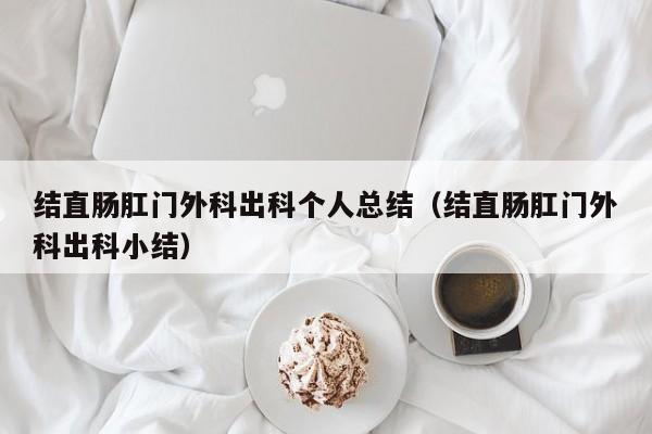 结直肠肛门外科出科个人总结（结直肠肛门外科出科小结）