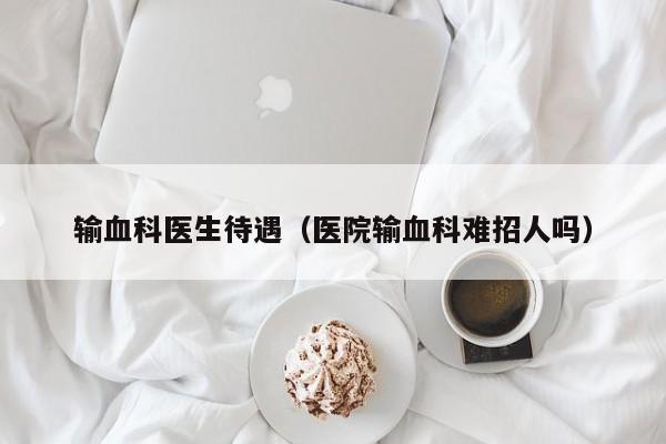 输血科医生待遇（医院输血科难招人吗）