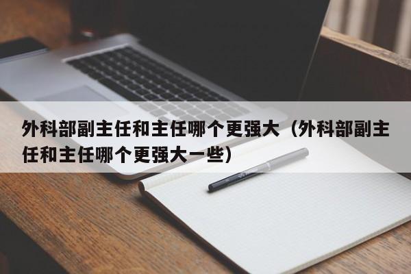 外科部副主任和主任哪个更强大（外科部副主任和主任哪个更强大一些）  第1张