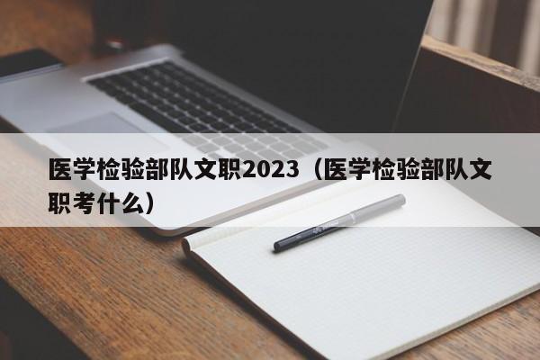 医学检验部队文职2023（医学检验部队文职考什么）