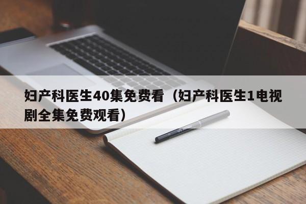 妇产科医生40集免费看（妇产科医生1电视剧全集免费观看）  第1张