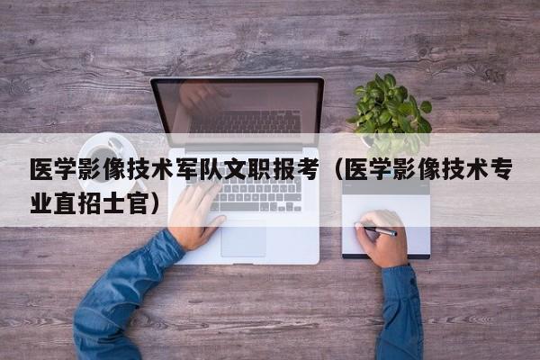 医学影像技术军队文职报考（医学影像技术专业直招士官）