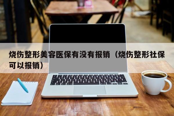 烧伤整形美容医保有没有报销（烧伤整形社保可以报销）  第1张