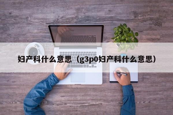 妇产科什么意思（g3p0妇产科什么意思）  第1张