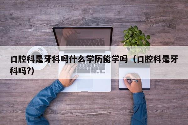 口腔科是牙科吗什么学历能学吗（口腔科是牙科吗?）