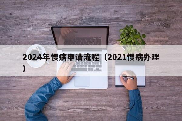 2024年慢病申请流程（2021慢病办理）