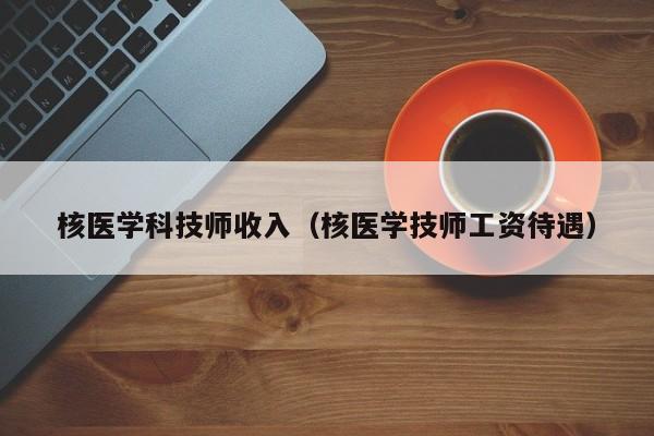 核医学科技师收入（核医学技师工资待遇）