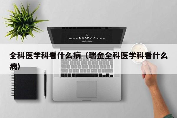 全科医学科看什么病（瑞金全科医学科看什么病）