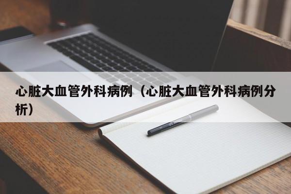 心脏大血管外科病例（心脏大血管外科病例分析）  第1张