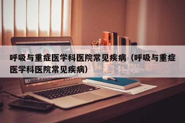 呼吸与重症医学科医院常见疾病（呼吸与重症医学科医院常见疾病）  第1张