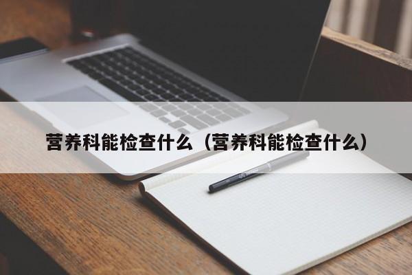 营养科能检查什么（营养科能检查什么）  第1张