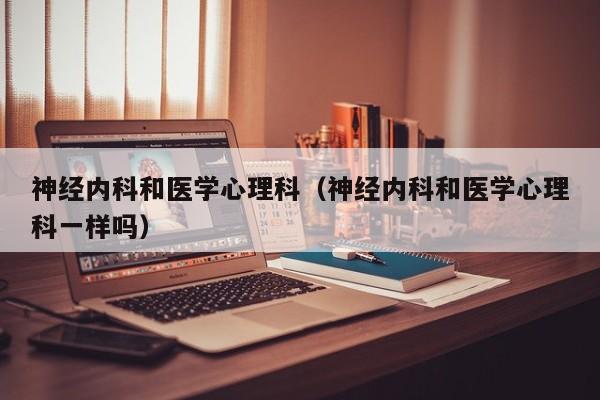 神经内科和医学心理科（神经内科和医学心理科一样吗）