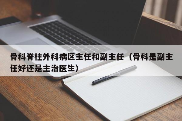 骨科脊柱外科病区主任和副主任（骨科是副主任好还是主治医生）  第1张