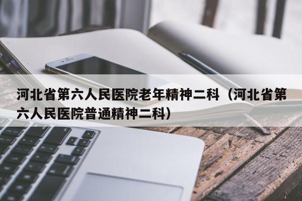 河北省第六人民医院老年精神二科（河北省第六人民医院普通精神二科）