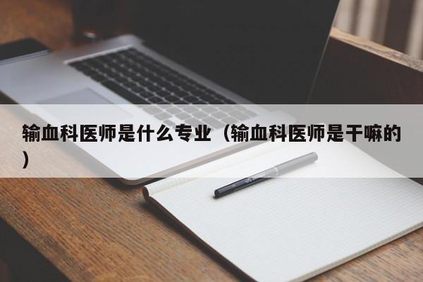 输血科医师是什么专业（输血科医师是干嘛的）