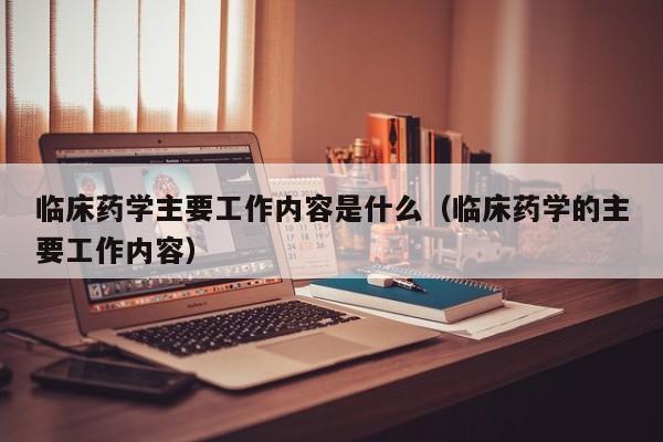 临床药学主要工作内容是什么（临床药学的主要工作内容）