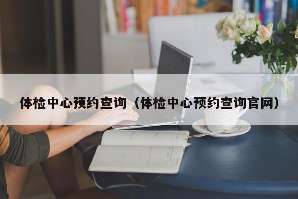 体检中心预约查询（体检中心预约查询官网）