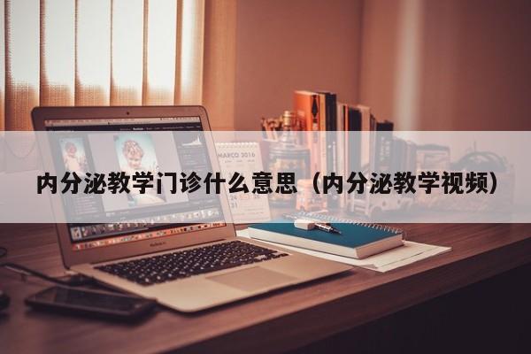 内分泌教学门诊什么意思（内分泌教学视频）