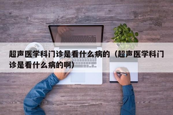 超声医学科门诊是看什么病的（超声医学科门诊是看什么病的啊）