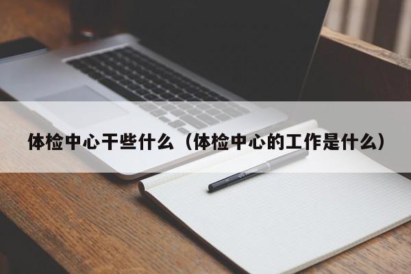 体检中心干些什么（体检中心的工作是什么）