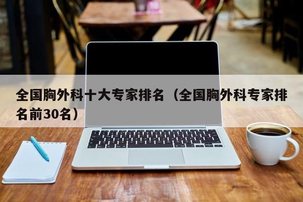 全国胸外科十大专家排名（全国胸外科专家排名前30名）  第1张